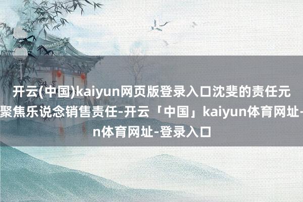 开云(中国)kaiyun网页版登录入口沈斐的责任元气心灵将聚焦乐说念销售责任-开云「中国」kaiyun体育网址-登录入口