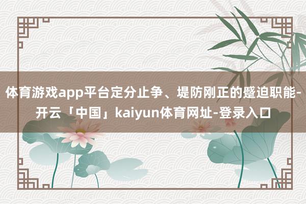 体育游戏app平台定分止争、堤防刚正的蹙迫职能-开云「中国」kaiyun体育网址-登录入口