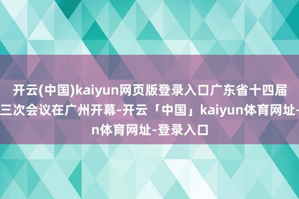开云(中国)kaiyun网页版登录入口广东省十四届东谈主大三次会议在广州开幕-开云「中国」kaiyun体育网址-登录入口