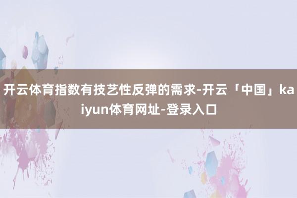 开云体育指数有技艺性反弹的需求-开云「中国」kaiyun体育网址-登录入口