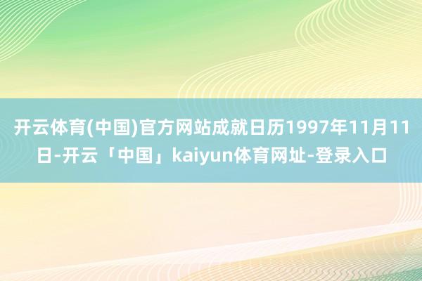开云体育(中国)官方网站成就日历1997年11月11日-开云「中国」kaiyun体育网址-登录入口