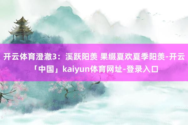 开云体育澄澈3：溪跃阳羡 果缀夏欢夏季阳羡-开云「中国」kaiyun体育网址-登录入口