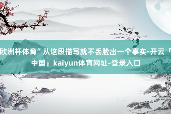 欧洲杯体育”从这段描写就不丢脸出一个事实-开云「中国」kaiyun体育网址-登录入口