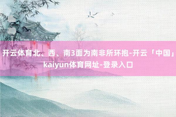 开云体育北、西、南3面为南非所环抱-开云「中国」kaiyun体育网址-登录入口