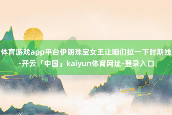 体育游戏app平台伊朗珠宝女王让咱们拉一下时期线-开云「中国」kaiyun体育网址-登录入口