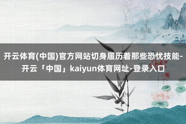 开云体育(中国)官方网站切身履历着那些恐忧技能-开云「中国」kaiyun体育网址-登录入口