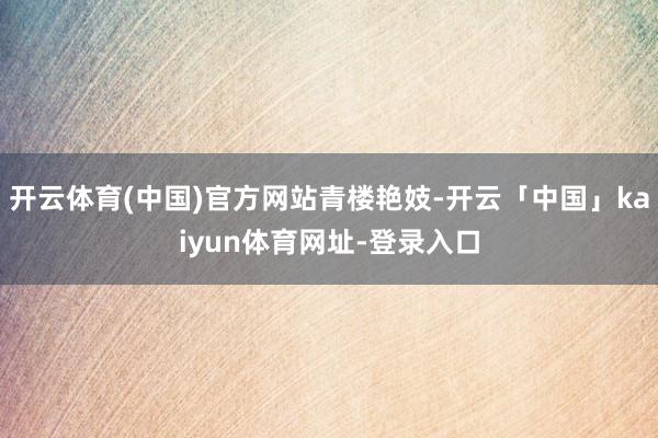 开云体育(中国)官方网站青楼艳妓-开云「中国」kaiyun体育网址-登录入口