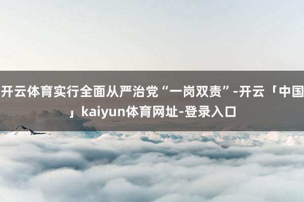 开云体育实行全面从严治党“一岗双责”-开云「中国」kaiyun体育网址-登录入口