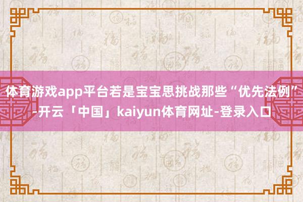 体育游戏app平台若是宝宝思挑战那些“优先法例”-开云「中国」kaiyun体育网址-登录入口