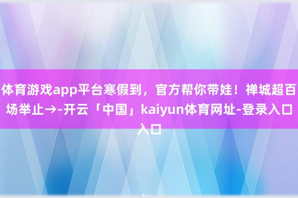 体育游戏app平台寒假到，官方帮你带娃！禅城超百场举止→-开云「中国」kaiyun体育网址-登录入口