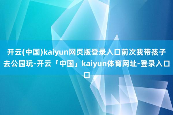 开云(中国)kaiyun网页版登录入口前次我带孩子去公园玩-开云「中国」kaiyun体育网址-登录入口