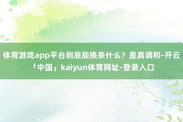 体育游戏app平台到底能换来什么？是真调和-开云「中国」kaiyun体育网址-登录入口