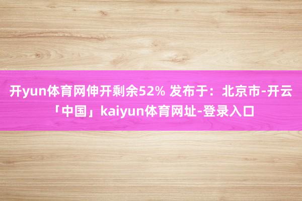 开yun体育网伸开剩余52% 发布于：北京市-开云「中国」kaiyun体育网址-登录入口