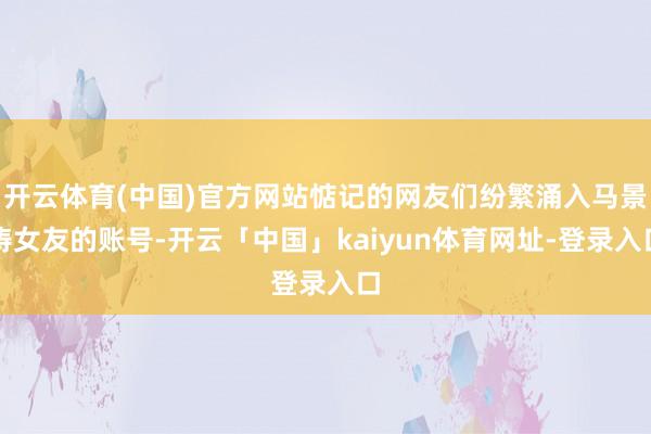 开云体育(中国)官方网站惦记的网友们纷繁涌入马景涛女友的账号-开云「中国」kaiyun体育网址-登录入口
