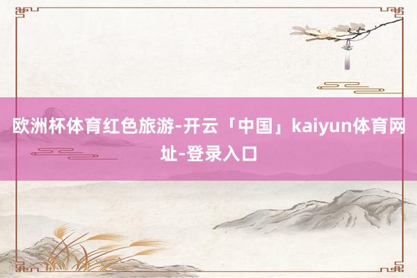 欧洲杯体育红色旅游-开云「中国」kaiyun体育网址-登录入口