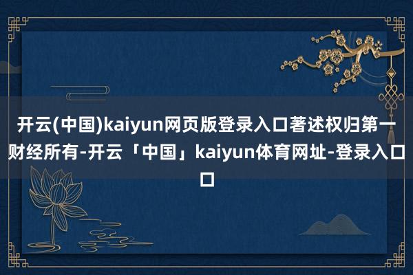 开云(中国)kaiyun网页版登录入口著述权归第一财经所有-开云「中国」kaiyun体育网址-登录入口