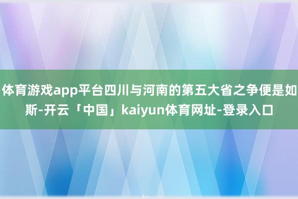 体育游戏app平台四川与河南的第五大省之争便是如斯-开云「中国」kaiyun体育网址-登录入口