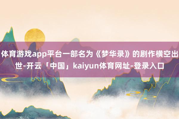 体育游戏app平台一部名为《梦华录》的剧作横空出世-开云「中国」kaiyun体育网址-登录入口