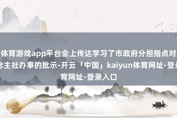 体育游戏app平台会上传达学习了市政府分担指点对东说念主社办事的批示-开云「中国」kaiyun体育网址-登录入口
