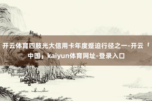 开云体育　　四肢光大信用卡年度蹙迫行径之一-开云「中国」kaiyun体育网址-登录入口