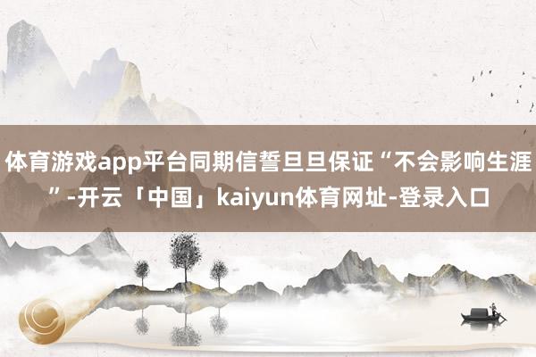 体育游戏app平台同期信誓旦旦保证“不会影响生涯”-开云「中国」kaiyun体育网址-登录入口