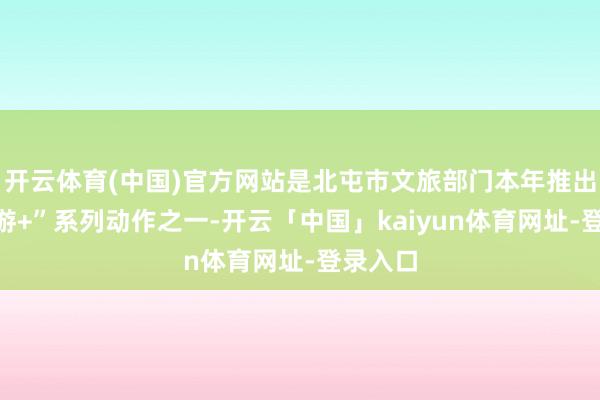 开云体育(中国)官方网站是北屯市文旅部门本年推出的“旅游+”系列动作之一-开云「中国」kaiyun体育网址-登录入口