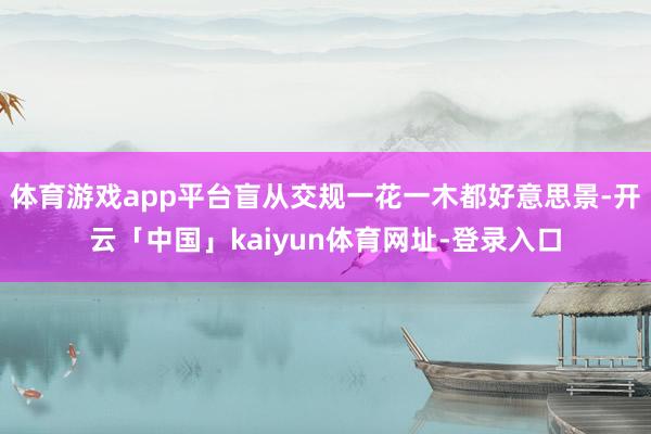 体育游戏app平台盲从交规一花一木都好意思景-开云「中国」kaiyun体育网址-登录入口