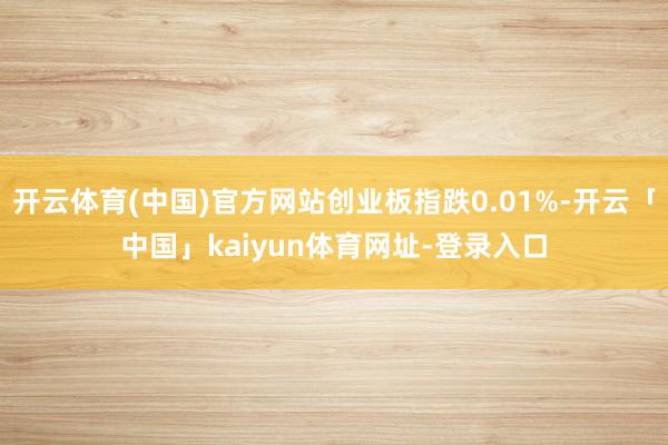 开云体育(中国)官方网站创业板指跌0.01%-开云「中国」kaiyun体育网址-登录入口