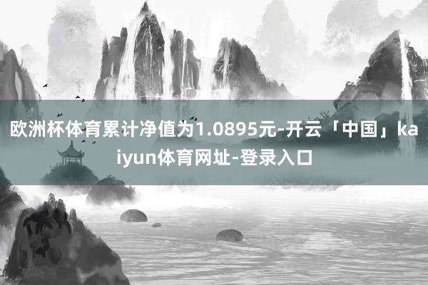 欧洲杯体育累计净值为1.0895元-开云「中国」kaiyun体育网址-登录入口