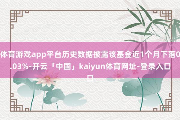 体育游戏app平台历史数据披露该基金近1个月下落0.03%-开云「中国」kaiyun体育网址-登录入口