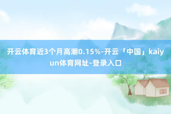 开云体育近3个月高潮0.15%-开云「中国」kaiyun体育网址-登录入口