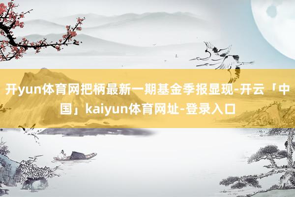 开yun体育网把柄最新一期基金季报显现-开云「中国」kaiyun体育网址-登录入口