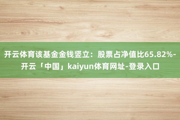 开云体育该基金金钱竖立：股票占净值比65.82%-开云「中国」kaiyun体育网址-登录入口