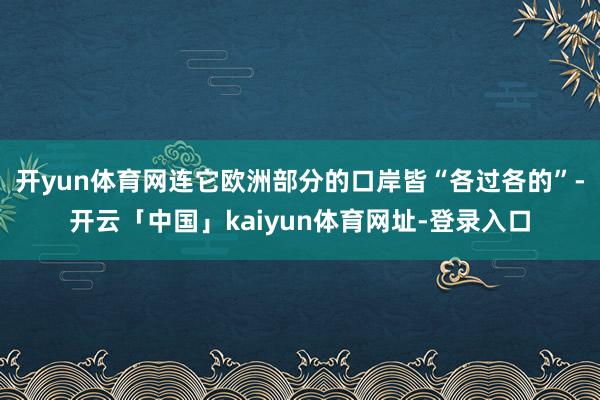 开yun体育网连它欧洲部分的口岸皆“各过各的”-开云「中国」kaiyun体育网址-登录入口