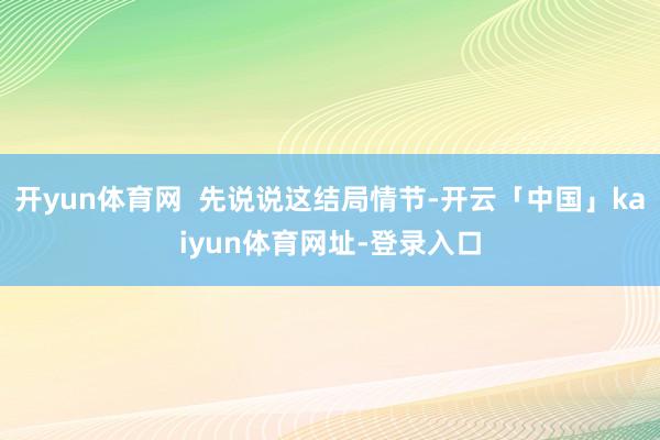开yun体育网  先说说这结局情节-开云「中国」kaiyun体育网址-登录入口