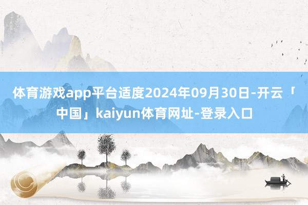 体育游戏app平台适度2024年09月30日-开云「中国」kaiyun体育网址-登录入口