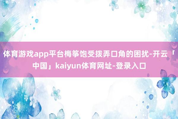体育游戏app平台梅筝饱受拨弄口角的困扰-开云「中国」kaiyun体育网址-登录入口