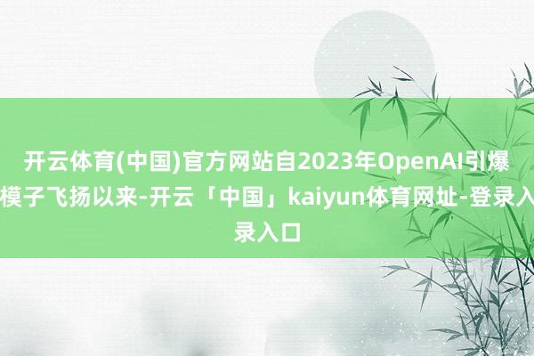 开云体育(中国)官方网站自2023年OpenAI引爆大模子飞扬以来-开云「中国」kaiyun体育网址-登录入口