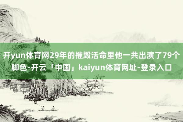 开yun体育网29年的摧毁活命里他一共出演了79个脚色-开云「中国」kaiyun体育网址-登录入口