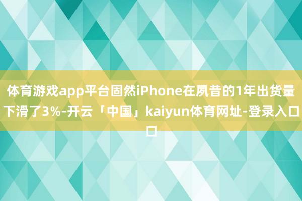 体育游戏app平台固然iPhone在夙昔的1年出货量下滑了3%-开云「中国」kaiyun体育网址-登录入口