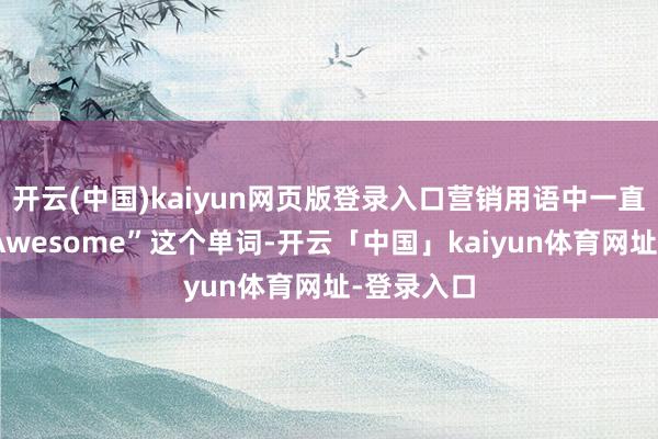 开云(中国)kaiyun网页版登录入口营销用语中一直在使用“Awesome”这个单词-开云「中国」kaiyun体育网址-登录入口