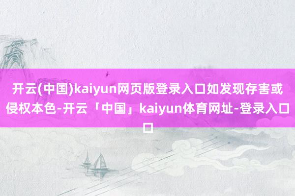 开云(中国)kaiyun网页版登录入口如发现存害或侵权本色-开云「中国」kaiyun体育网址-登录入口