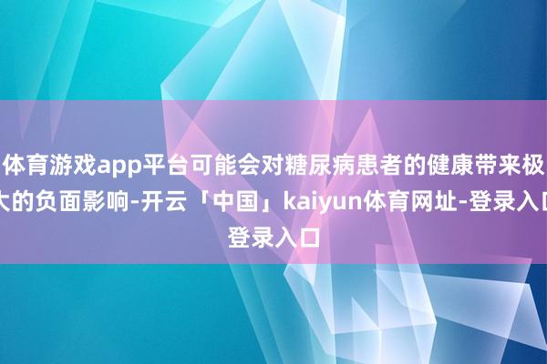 体育游戏app平台可能会对糖尿病患者的健康带来极大的负面影响-开云「中国」kaiyun体育网址-登录入口