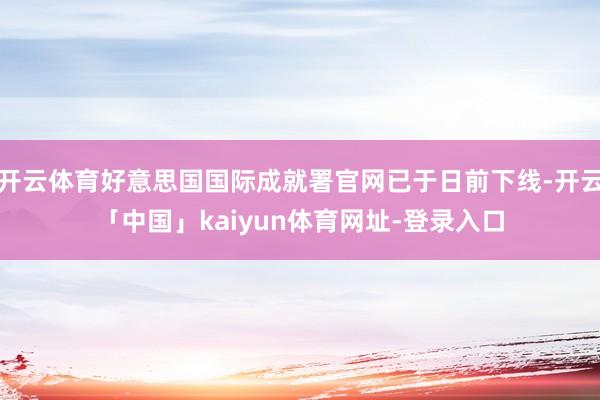 开云体育好意思国国际成就署官网已于日前下线-开云「中国」kaiyun体育网址-登录入口
