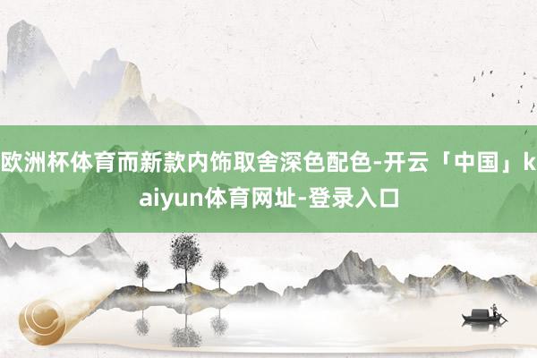 欧洲杯体育而新款内饰取舍深色配色-开云「中国」kaiyun体育网址-登录入口