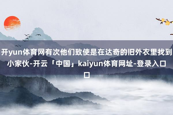 开yun体育网有次他们致使是在达奇的旧外衣里找到小家伙-开云「中国」kaiyun体育网址-登录入口
