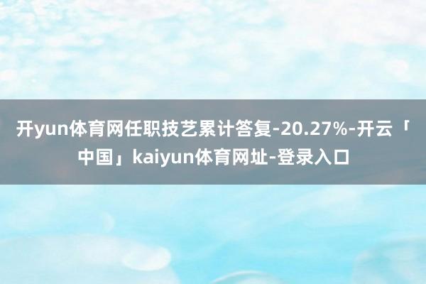 开yun体育网任职技艺累计答复-20.27%-开云「中国」kaiyun体育网址-登录入口