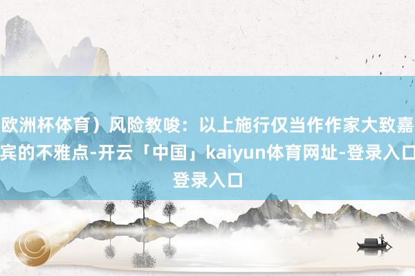 欧洲杯体育）风险教唆：以上施行仅当作作家大致嘉宾的不雅点-开云「中国」kaiyun体育网址-登录入口