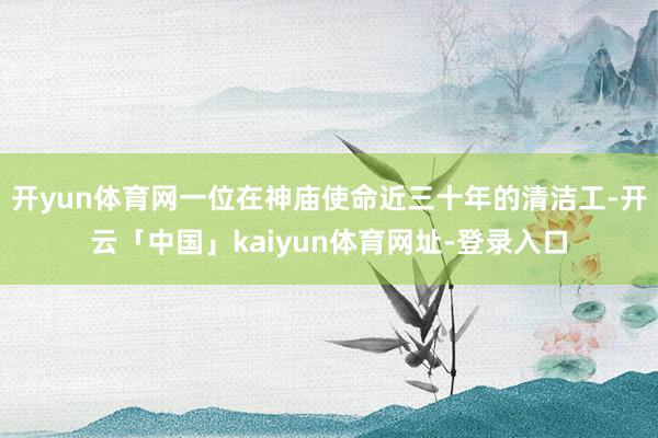 开yun体育网一位在神庙使命近三十年的清洁工-开云「中国」kaiyun体育网址-登录入口