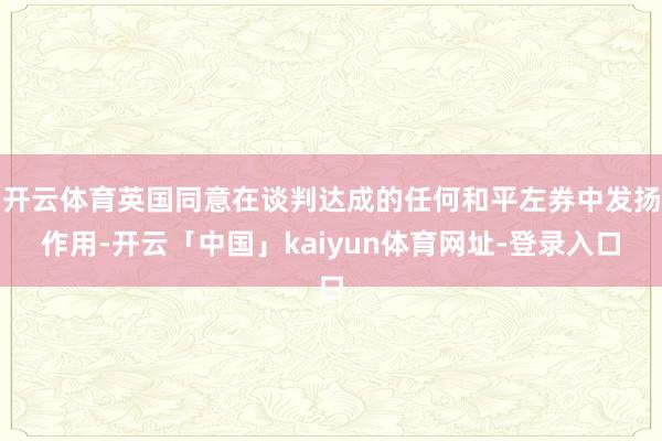 开云体育英国同意在谈判达成的任何和平左券中发扬作用-开云「中国」kaiyun体育网址-登录入口
